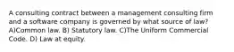 A consulting contract between a management consulting firm and a software company is governed by what source of law? A)Common law. B) Statutory law. C)The Uniform Commercial Code. D) Law at equity.