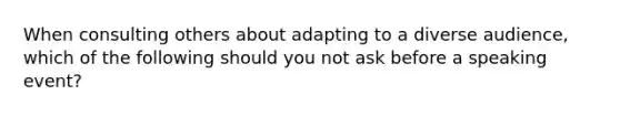 When consulting others about adapting to a diverse audience, which of the following should you not ask before a speaking event?