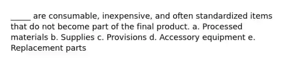 _____ are consumable, inexpensive, and often standardized items that do not become part of the final product. a. Processed materials b. Supplies c. Provisions d. Accessory equipment e. Replacement parts