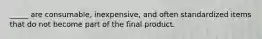 _____ are consumable, inexpensive, and often standardized items that do not become part of the final product.