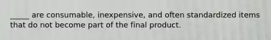 _____ are consumable, inexpensive, and often standardized items that do not become part of the final product.