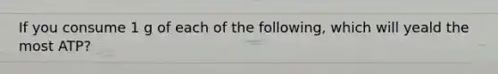 If you consume 1 g of each of the following, which will yeald the most ATP?