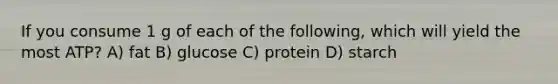 If you consume 1 g of each of the following, which will yield the most ATP? A) fat B) glucose C) protein D) starch