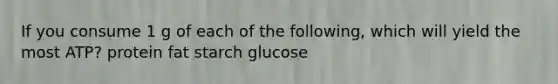 If you consume 1 g of each of the following, which will yield the most ATP? protein fat starch glucose