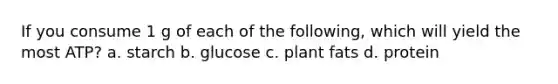 If you consume 1 g of each of the following, which will yield the most ATP? a. starch b. glucose c. plant fats d. protein