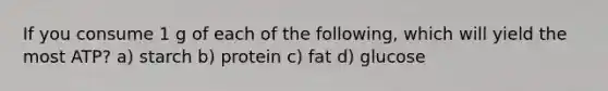 If you consume 1 g of each of the following, which will yield the most ATP? a) starch b) protein c) fat d) glucose