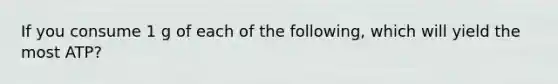 If you consume 1 g of each of the following, which will yield the most ATP?