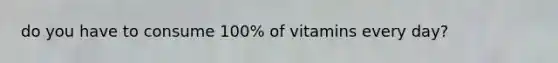 do you have to consume 100% of vitamins every day?