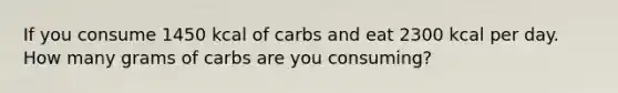 If you consume 1450 kcal of carbs and eat 2300 kcal per day. How many grams of carbs are you consuming?