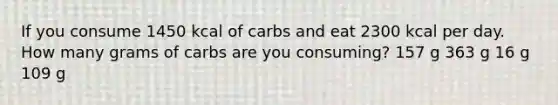 If you consume 1450 kcal of carbs and eat 2300 kcal per day. How many grams of carbs are you consuming? 157 g 363 g 16 g 109 g