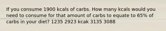 If you consume 1900 kcals of carbs. How many kcals would you need to consume for that amount of carbs to equate to 65% of carbs in your diet? 1235 2923 kcak 3135 3088