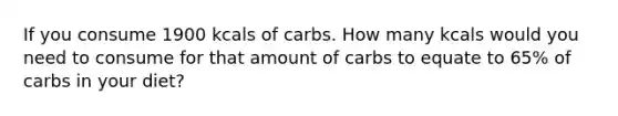 If you consume 1900 kcals of carbs. How many kcals would you need to consume for that amount of carbs to equate to 65% of carbs in your diet?