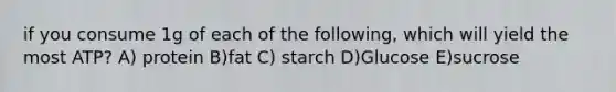 if you consume 1g of each of the following, which will yield the most ATP? A) protein B)fat C) starch D)Glucose E)sucrose