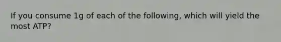 If you consume 1g of each of the following, which will yield the most ATP?