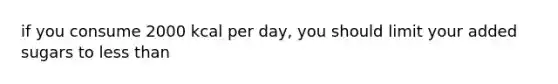 if you consume 2000 kcal per day, you should limit your added sugars to less than
