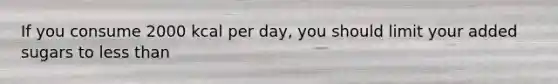 If you consume 2000 kcal per day, you should limit your added sugars to less than