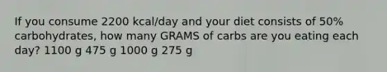 If you consume 2200 kcal/day and your diet consists of 50% carbohydrates, how many GRAMS of carbs are you eating each day? 1100 g 475 g 1000 g 275 g