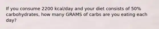 If you consume 2200 kcal/day and your diet consists of 50% carbohydrates, how many GRAMS of carbs are you eating each day?