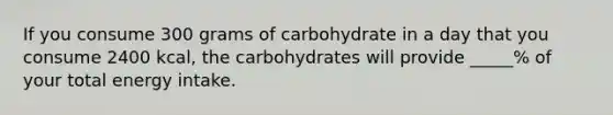 If you consume 300 grams of carbohydrate in a day that you consume 2400 kcal, the carbohydrates will provide _____% of your total energy intake.