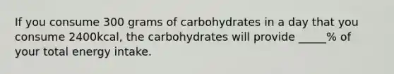 If you consume 300 grams of carbohydrates in a day that you consume 2400kcal, the carbohydrates will provide _____% of your total energy intake.