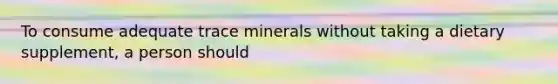 To consume adequate trace minerals without taking a dietary supplement, a person should