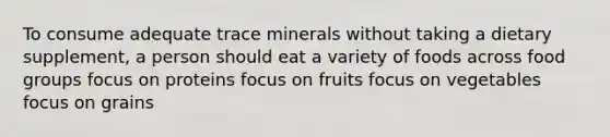 To consume adequate trace minerals without taking a dietary supplement, a person should eat a variety of foods across food groups focus on proteins focus on fruits focus on vegetables focus on grains