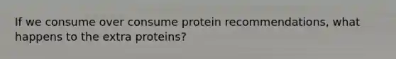 If we consume over consume protein recommendations, what happens to the extra proteins?