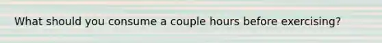 What should you consume a couple hours before exercising?