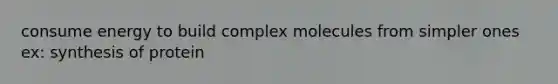 consume energy to build complex molecules from simpler ones ex: synthesis of protein