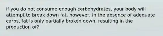 if you do not consume enough carbohydrates, your body will attempt to break down fat. however, in the absence of adequate carbs, fat is only partially broken down, resulting in the production of?