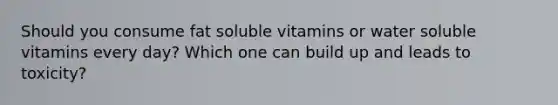 Should you consume fat soluble vitamins or water soluble vitamins every day? Which one can build up and leads to toxicity?