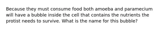 Because they must consume food both amoeba and paramecium will have a bubble inside the cell that contains the nutrients the protist needs to survive. What is the name for this bubble?