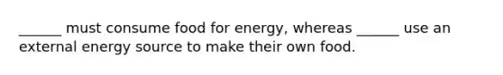 ______ must consume food for energy, whereas ______ use an external energy source to make their own food.