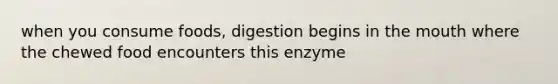 when you consume foods, digestion begins in the mouth where the chewed food encounters this enzyme