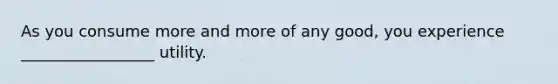 As you consume more and more of any good, you experience _________________ utility.