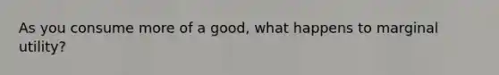 As you consume more of a good, what happens to marginal utility?