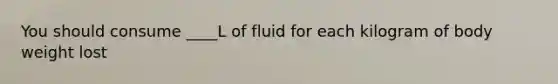 You should consume ____L of fluid for each kilogram of body weight lost