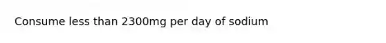 Consume less than 2300mg per day of sodium