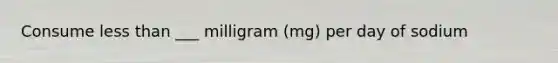Consume less than ___ milligram (mg) per day of sodium