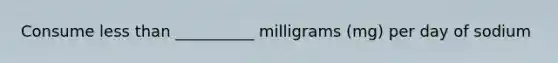 Consume less than __________ milligrams (mg) per day of sodium