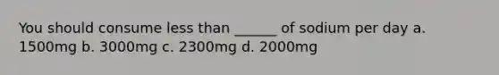 You should consume less than ______ of sodium per day a. 1500mg b. 3000mg c. 2300mg d. 2000mg