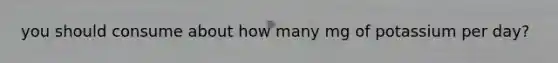 you should consume about how many mg of potassium per day?