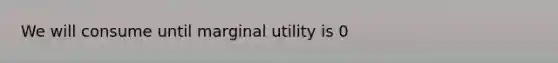 We will consume until marginal utility is 0