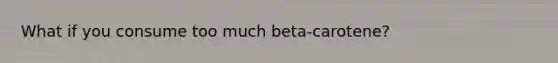 What if you consume too much beta-carotene?