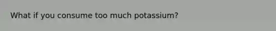 What if you consume too much potassium?