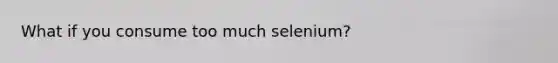 What if you consume too much selenium?