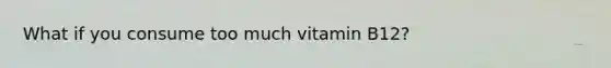 What if you consume too much vitamin B12?