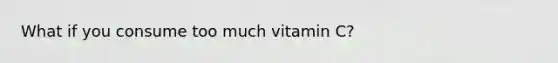 What if you consume too much vitamin C?