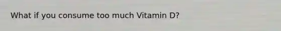 What if you consume too much Vitamin D?