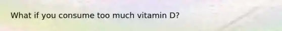 What if you consume too much vitamin D?